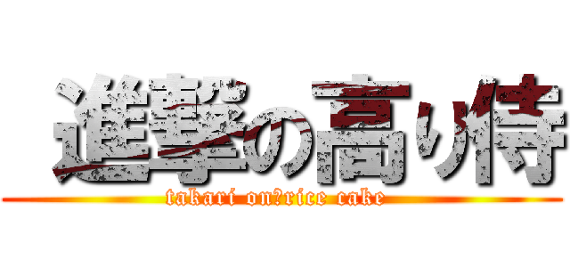  進撃の高り侍 (takari on　rice cake )
