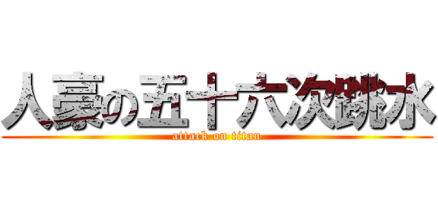 人豪の五十六次跳水 (attack on titan)