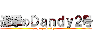 進撃のＤａｎｄｙ２号 (attack on Dandy.02)