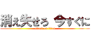 消え失せろ 今すぐに (attack on titan)