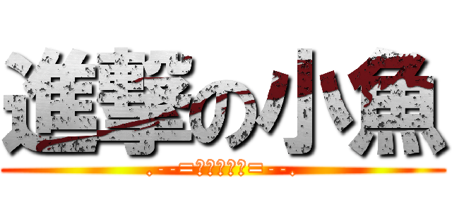 進撃の小魚 (.--=フィッシュ=--.)