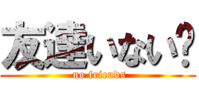 友達いない‼ ( no friends)