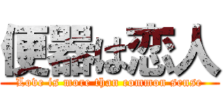 便器は恋人 (Love is more than common sense)