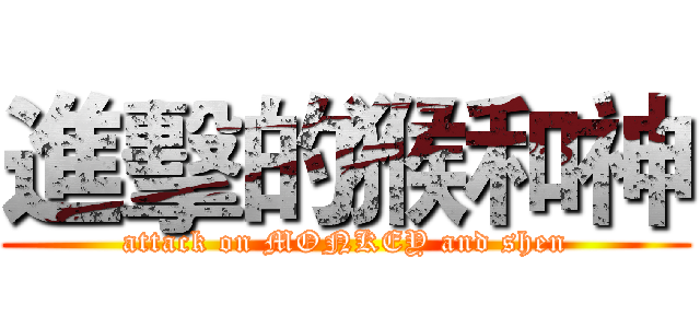 進擊的猴和神 (attack on MONKEY and shen)