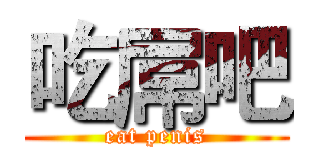 吃屌吧 (eat penis)