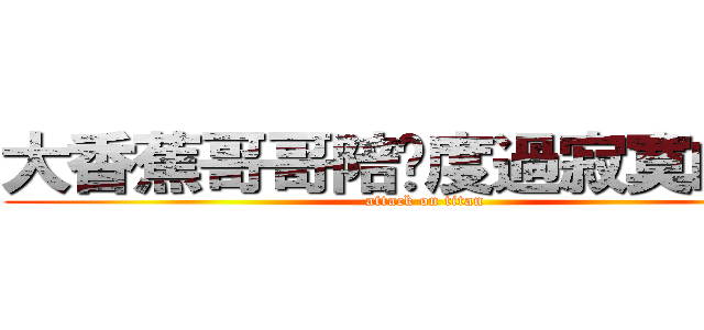 大香蕉哥哥陪你度過寂寞的夜晚 (attack on titan)