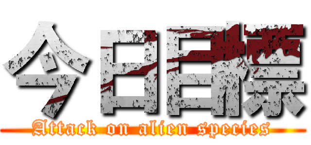 今日目標 (Attack on alien species)