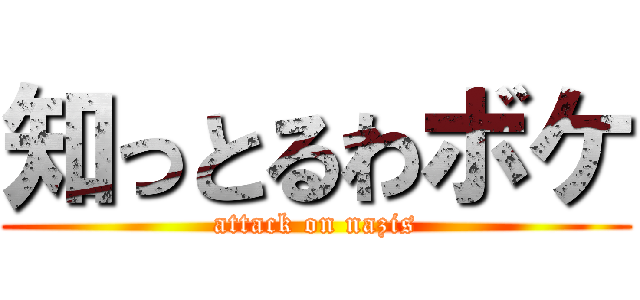 知っとるわボケ (attack on nazis)