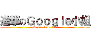 進撃のＧｏｏｇｌｅ小姐 (attack on GoogleMiss)