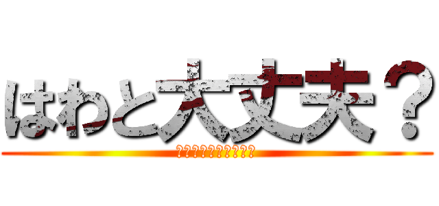 はわと大丈夫？ (しるつりつりてねりる)