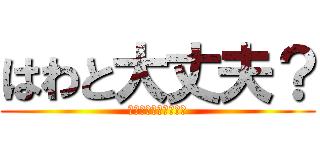 はわと大丈夫？ (しるつりつりてねりる)