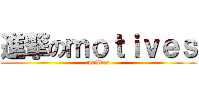進撃のｍｏｔｉｖｅｓ (motives)