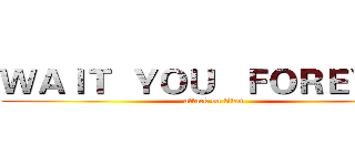 ＷＡＩＴ  ＹＯＵ   ＦＯＲＥＶＥＲ (attack on titan)