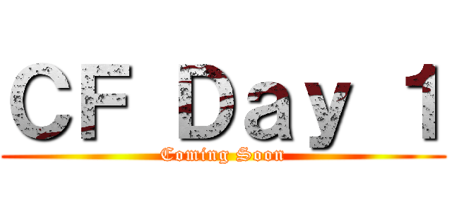 ＣＦ Ｄａｙ １ (Coming Soon)