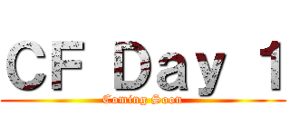 ＣＦ Ｄａｙ １ (Coming Soon)