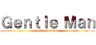 Ｇｅｎｔｌｅ Ｍａｎ (fucking asshole)