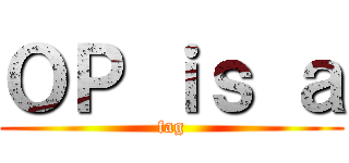 ＯＰ ｉｓ ａ (fag)