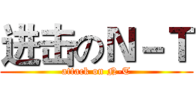进击のＮ－Ｔ (attack on N-T)