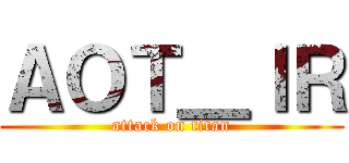 ＡＯＴ＿ＩＲ (attack on titan)