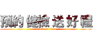 預約 健檢 送 好 禮 (attack on titan)