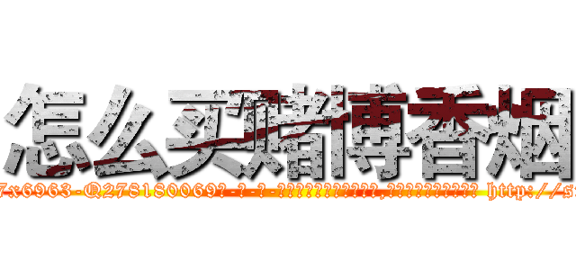 怎么买赌博香烟 (怎么买赌博香烟【电-186x2687x6963-Q278180069元-吉-药-业】我们做的是长期生意,靠的是老客户长期支持 http://sngk.net/bDlRBn
)