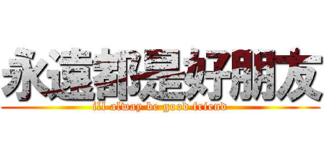 永遠都是好朋友 (ill alway be good friend)