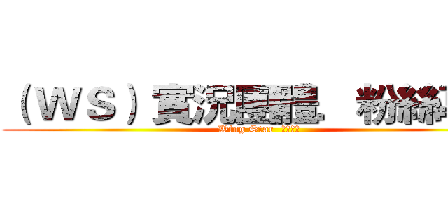 （ ＷＳ） 實況團體．粉絲專業 (Wing Star  粉絲專業 )