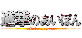 進撃のあいぽん (attack on aipon)