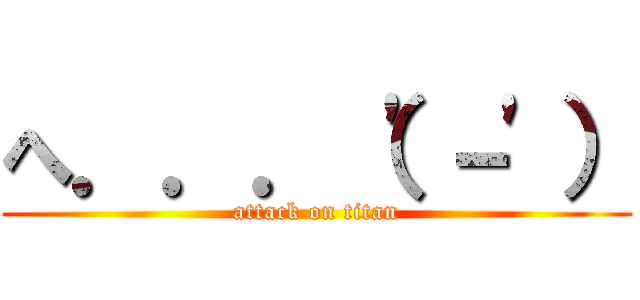 へ．．．（'－'） (attack on titan)