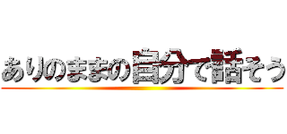 ありのままの自分で話そう ()