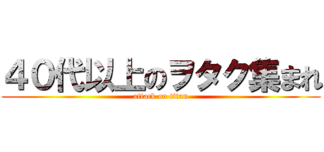 ４０代以上のヲタク集まれ (attack on titan)