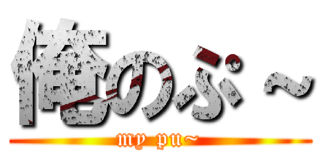 俺のぷ～ (my pu~)