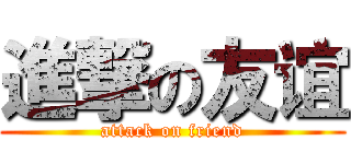 進撃の友谊 (attack on friend)