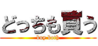 どっちも買う (buy both)