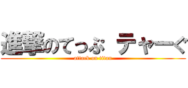 進撃のてっぷ テャーぐ (attack on titan)