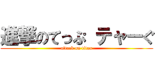進撃のてっぷ テャーぐ (attack on titan)