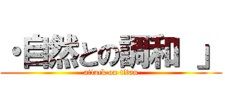 ・自然との調和 」 (attack on titan)