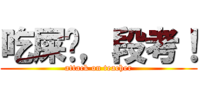 吃屎吧，段考！ (attack on teacher)