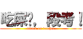 吃屎吧，段考！ (attack on teacher)
