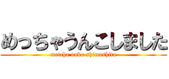 めっちゃうんこしました (metcha unko shimashita)