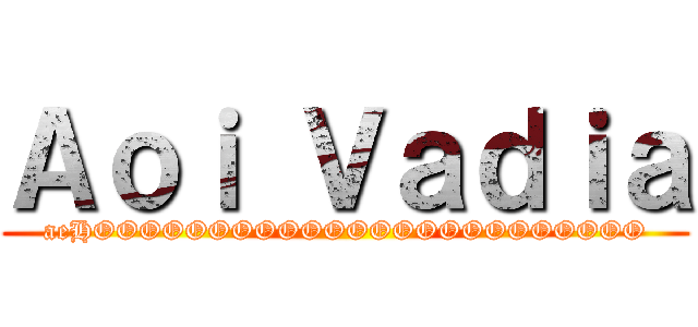 Ａｏｉ Ｖａｄｉａ (aeHOOOOOOOOOOOOOOOOOOOOOOOO)