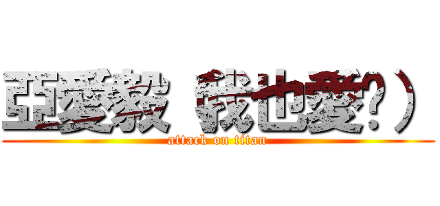 亞愛毅（我也愛你） (attack on titan)