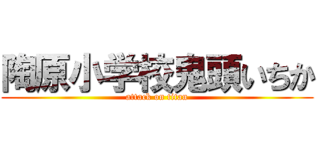 陶原小学校鬼頭いちか (attack on titan)