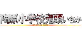 陶原小学校鬼頭いちか (attack on titan)