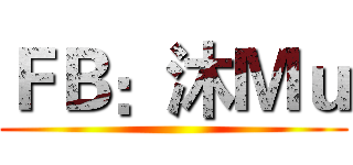 ＦＢ：沐Ｍｕ ( )