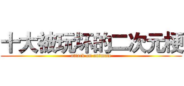 十大被玩坏的二次元梗 (attack on animate)