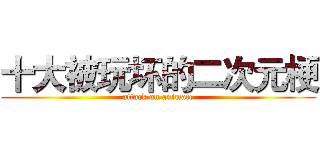 十大被玩坏的二次元梗 (attack on animate)