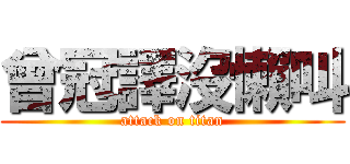 曾冠譯沒懶叫 (attack on titan)