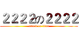 ２２２２の２２２２ (attack on titan)