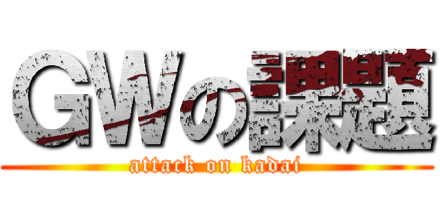ＧＷの課題 (attack on kadai)